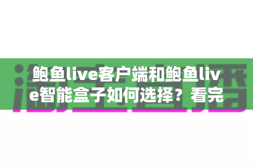 鲍鱼live客户端和鲍鱼live智能盒子如何选择？看完全文再做决定，少走弯路不踩坑