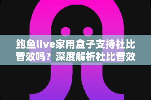 鲍鱼live家用盒子支持杜比音效吗？深度解析杜比音效支持情况与家庭影院体验提升全攻略