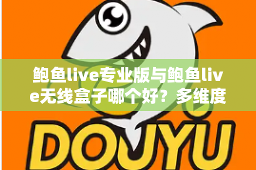 鲍鱼live专业版与鲍鱼live无线盒子哪个好？多维度深度对比帮你选对直播方案