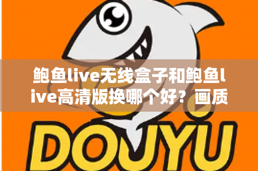 鲍鱼live无线盒子和鲍鱼live高清版换哪个好？画质、便捷与性价比全面对比指南