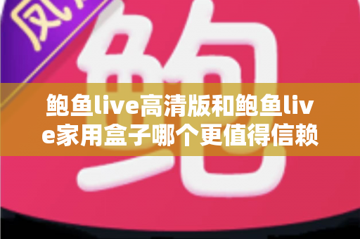 鲍鱼live高清版和鲍鱼live家用盒子哪个更值得信赖？安全、稳定与体验全方位深度评测指南