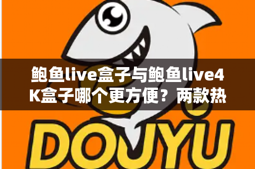 鲍鱼live盒子与鲍鱼live4K盒子哪个更方便？两款热门电视盒子从安装到维护的全维度对比指南