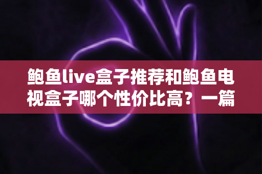 鲍鱼live盒子推荐和鲍鱼电视盒子哪个性价比高?一篇文章帮你选对不踩坑 鲍鱼live盒子推荐和鲍鱼电视盒子哪个性价比高?一篇文章帮你选对不踩坑