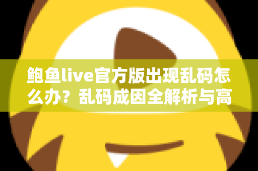鲍鱼live官方版出现乱码怎么办?乱码成因全解析与高效修复指南 鲍鱼live官方版出现乱码怎么办?乱码成因全解析与高效修复指南