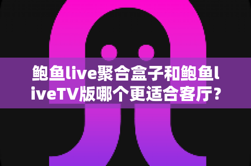 鲍鱼live聚合盒子和鲍鱼liveTV版哪个更适合客厅?客厅大屏观影方案深度对比与选购指南 鲍鱼live聚合盒子和鲍鱼liveTV版哪个更适合客厅?客厅大屏观影方案深度对比与选购指南