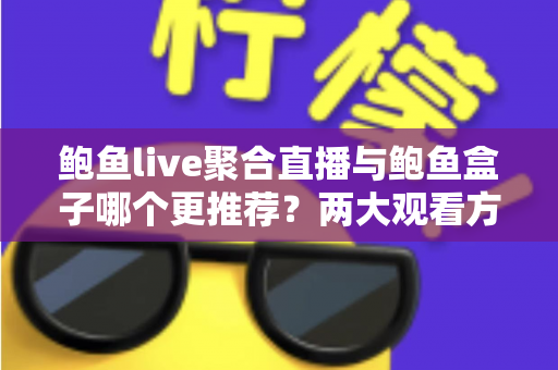 鲍鱼live聚合直播与鲍鱼盒子哪个更推荐？两大观看方案全维度对比与选购指南
