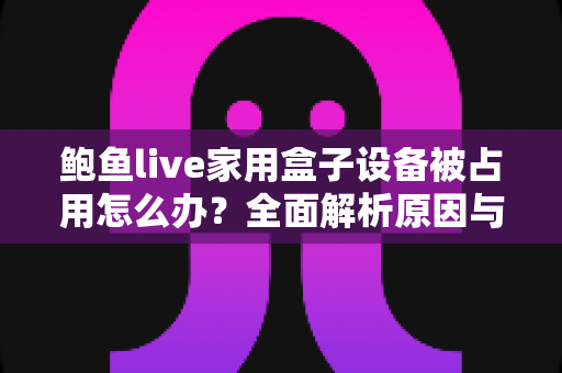 鲍鱼live家用盒子设备被占用怎么办？全面解析原因与实用解决方法，快速恢复正常观看