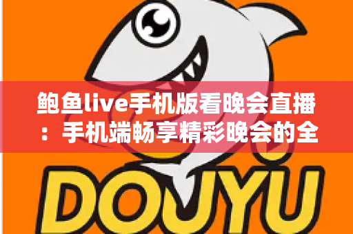 鲍鱼live手机版看晚会直播：手机端畅享精彩晚会的全方位观看指南