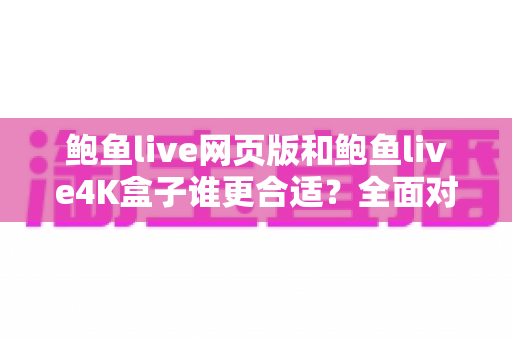鲍鱼live网页版和鲍鱼live4K盒子谁更合适？全面对比帮你找到最佳观看方案