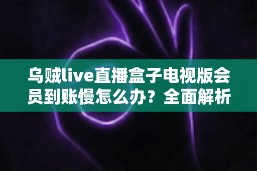 乌贼live直播盒子电视版会员到账慢怎么办?全面解析原因与实用解决方案 乌贼live直播盒子电视版会员到账慢怎么办?全面解析原因与实用解决方案