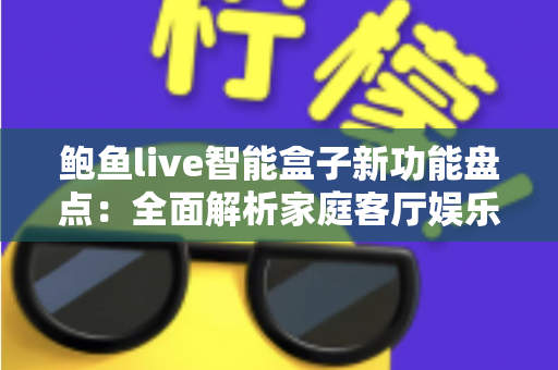 鲍鱼live智能盒子新功能盘点:全面解析家庭客厅娱乐的升级利器 鲍鱼live智能盒子新功能盘点:全面解析家庭客厅娱乐的升级利器