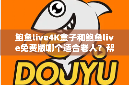 鲍鱼live4K盒子和鲍鱼live免费版哪个适合老人?帮长辈挑对电视直播方案的超全指南 鲍鱼live4K盒子和鲍鱼live免费版哪个适合老人?帮长辈挑对电视直播方案的超全指南