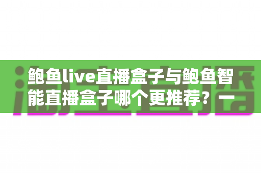 鲍鱼live直播盒子与鲍鱼智能直播盒子哪个更推荐?一文看懂两款直播设备的核心差异与选购指南 鲍鱼live直播盒子与鲍鱼智能直播盒子哪个更推荐?一文看懂两款直播设备的核心差异与选购指南