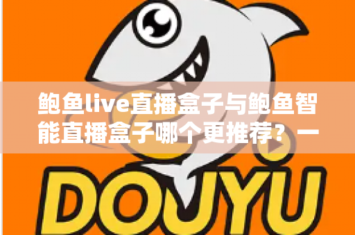 鲍鱼live直播盒子与鲍鱼智能直播盒子哪个更推荐?一文看懂两款直播设备的核心差异与选购指南 鲍鱼live直播盒子与鲍鱼智能直播盒子哪个更推荐?一文看懂两款直播设备的核心差异与选购指南