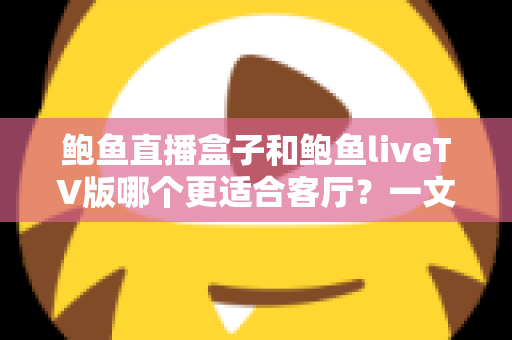 鲍鱼直播盒子和鲍鱼liveTV版哪个更适合客厅？一文看懂大屏观影的最佳选择方案