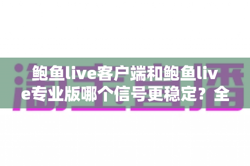 鲍鱼live客户端和鲍鱼live专业版哪个信号更稳定？全方位对比测评与流畅观看指南