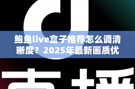 鲍鱼live盒子推荐怎么调清晰度?2025年最新画质优化全攻略,轻松解锁高清观影体验 鲍鱼live盒子推荐怎么调清晰度?2025年最新画质优化全攻略,轻松解锁高清观影体验