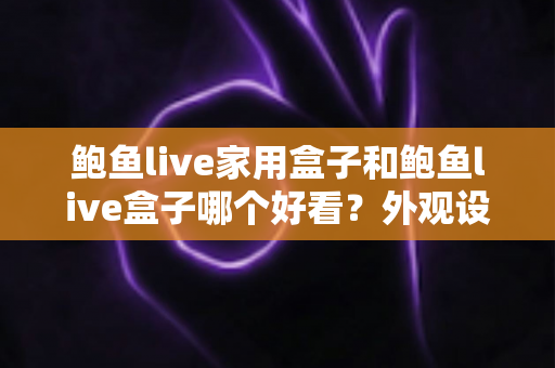 鲍鱼live家用盒子和鲍鱼live盒子哪个好看?外观设计与选购全攻略一篇文章讲透 鲍鱼live家用盒子和鲍鱼live盒子哪个好看?外观设计与选购全攻略一篇文章讲透