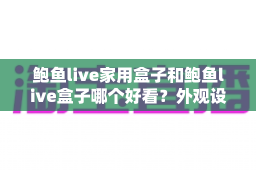 鲍鱼live家用盒子和鲍鱼live盒子哪个好看?外观设计与选购全攻略一篇文章讲透 鲍鱼live家用盒子和鲍鱼live盒子哪个好看?外观设计与选购全攻略一篇文章讲透