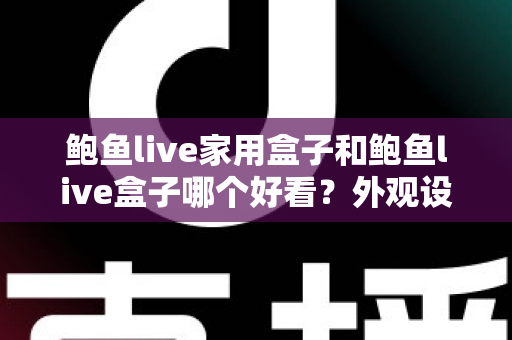 鲍鱼live家用盒子和鲍鱼live盒子哪个好看？外观设计与选购全攻略一篇文章讲透