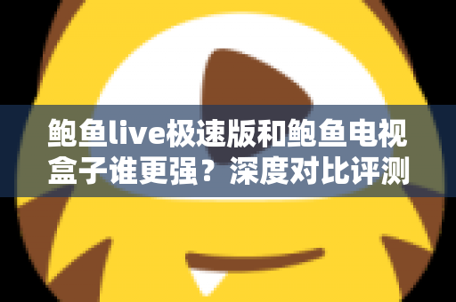 鲍鱼live极速版和鲍鱼电视盒子谁更强?深度对比评测与选购指南,一文帮你选对观影利器 鲍鱼live极速版和鲍鱼电视盒子谁更强?深度对比评测与选购指南,一文帮你选对观影利器