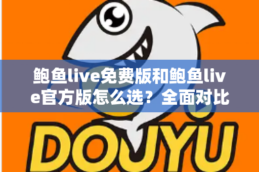 鲍鱼live免费版和鲍鱼live官方版怎么选?全面对比分析与安全使用指南 鲍鱼live免费版和鲍鱼live官方版怎么选?全面对比分析与安全使用指南