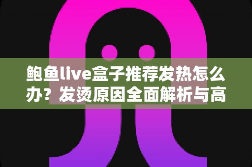 鲍鱼live盒子推荐发热怎么办?发烫原因全面解析与高效散热实用指南 鲍鱼live盒子推荐发热怎么办?发烫原因全面解析与高效散热实用指南