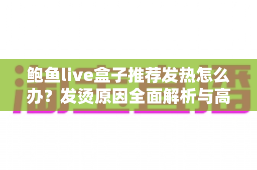 鲍鱼live盒子推荐发热怎么办?发烫原因全面解析与高效散热实用指南 鲍鱼live盒子推荐发热怎么办?发烫原因全面解析与高效散热实用指南