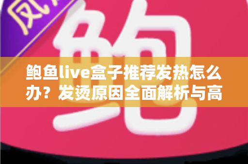 鲍鱼live盒子推荐发热怎么办？发烫原因全面解析与高效散热实用指南