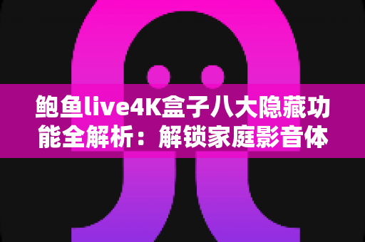 鲍鱼live4K盒子八大隐藏功能全解析:解锁家庭影音体验的进阶秘籍 鲍鱼live4K盒子八大隐藏功能全解析:解锁家庭影音体验的进阶秘籍