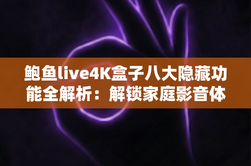 鲍鱼live4K盒子八大隐藏功能全解析：解锁家庭影音体验的进阶秘籍