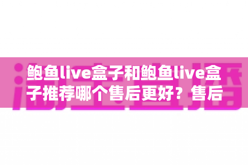 鲍鱼live盒子和鲍鱼live盒子推荐哪个售后更好?售后差异与选购避坑全解析 鲍鱼live盒子和鲍鱼live盒子推荐哪个售后更好?售后差异与选购避坑全解析
