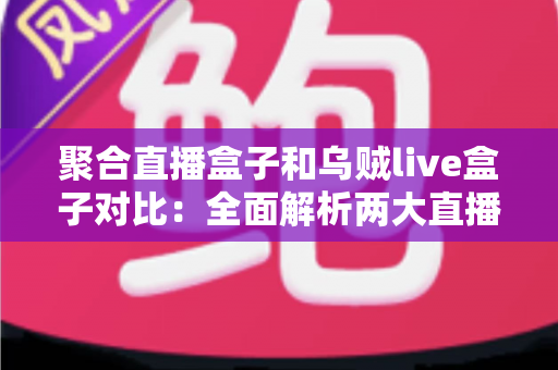 聚合直播盒子和乌贼live盒子对比:全面解析两大直播工具的差异与选购指南 聚合直播盒子和乌贼live盒子对比:全面解析两大直播工具的差异与选购指南