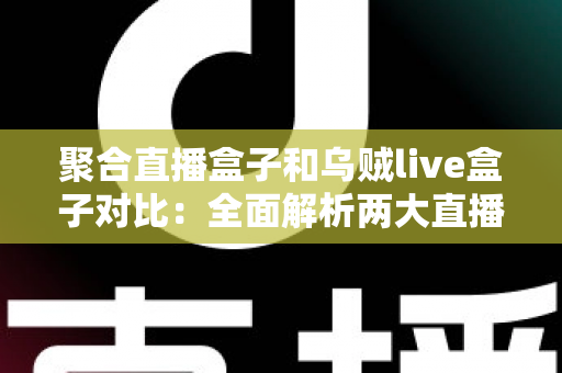 聚合直播盒子和乌贼live盒子对比:全面解析两大直播工具的差异与选购指南 聚合直播盒子和乌贼live盒子对比:全面解析两大直播工具的差异与选购指南