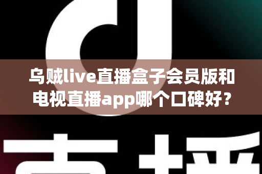 乌贼live直播盒子会员版和电视直播app哪个口碑好？全面解析与选购避坑指南