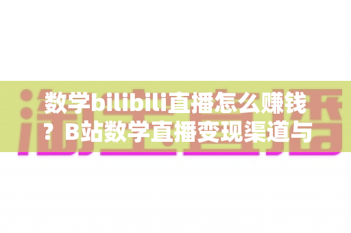 数学bilibili直播怎么赚钱?B站数学直播变现渠道与新手实操全攻略 数学bilibili直播怎么赚钱?B站数学直播变现渠道与新手实操全攻略