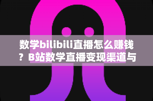 数学bilibili直播怎么赚钱?B站数学直播变现渠道与新手实操全攻略 数学bilibili直播怎么赚钱?B站数学直播变现渠道与新手实操全攻略