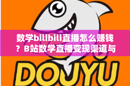数学bilibili直播怎么赚钱?B站数学直播变现渠道与新手实操全攻略 数学bilibili直播怎么赚钱?B站数学直播变现渠道与新手实操全攻略