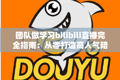 团队做学习bilibili直播完全指南：从零打造高人气陪伴式学习直播间