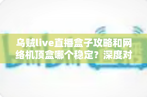 乌贼live直播盒子攻略和网络机顶盒哪个稳定?深度对比解析助你找到最佳观影方案 乌贼live直播盒子攻略和网络机顶盒哪个稳定?深度对比解析助你找到最佳观影方案