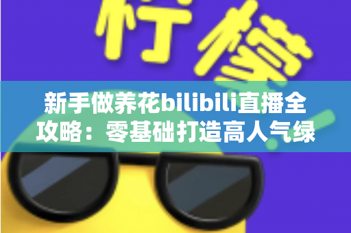 新手做养花bilibili直播全攻略：零基础打造高人气绿植直播间的实战指南