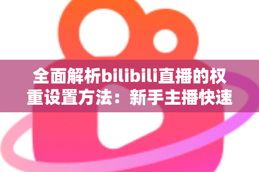 全面解析bilibili直播的权重设置方法:新手主播快速提升直播间流量的实战指南 全面解析bilibili直播的权重设置方法:新手主播快速提升直播间流量的实战指南