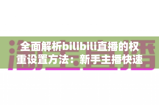 全面解析bilibili直播的权重设置方法:新手主播快速提升直播间流量的实战指南 全面解析bilibili直播的权重设置方法:新手主播快速提升直播间流量的实战指南