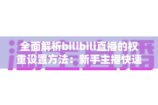 全面解析bilibili直播的权重设置方法:新手主播快速提升直播间流量的实战指南 全面解析bilibili直播的权重设置方法:新手主播快速提升直播间流量的实战指南