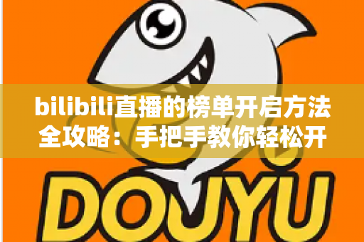 bilibili直播的榜单开启方法全攻略：手把手教你轻松开通直播间榜单，提升人气与互动