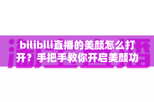 bilibili直播的美颜怎么打开?手把手教你开启美颜功能,让直播间颜值瞬间提升 bilibili直播的美颜怎么打开?手把手教你开启美颜功能,让直播间颜值瞬间提升