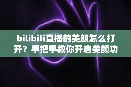 bilibili直播的美颜怎么打开？手把手教你开启美颜功能，让直播间颜值瞬间提升