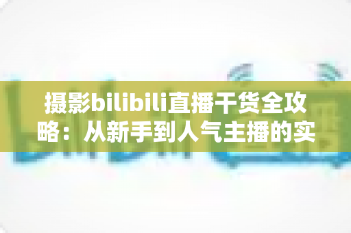 摄影bilibili直播干货全攻略：从新手到人气主播的实战指南