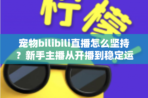 宠物bilibili直播怎么坚持？新手主播从开播到稳定运营的实战生存指南