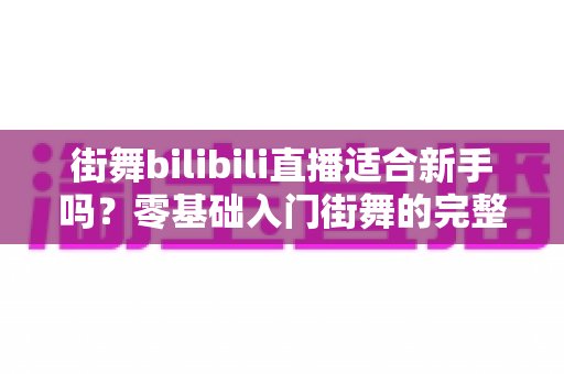 街舞bilibili直播适合新手吗？零基础入门街舞的完整指南与实用建议